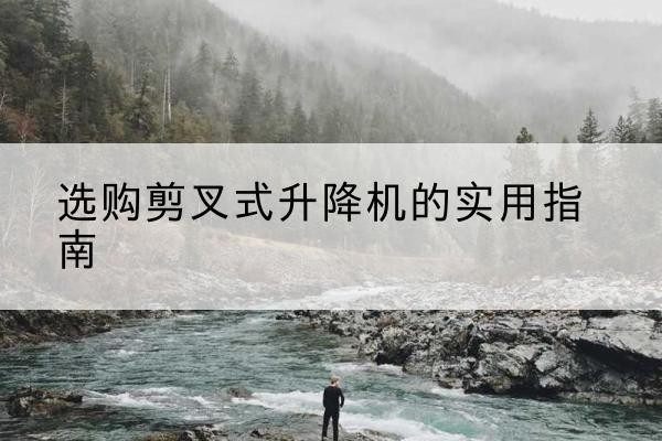 辽阳剪叉式升降机怎么选-选购剪叉式升降机的实用指南