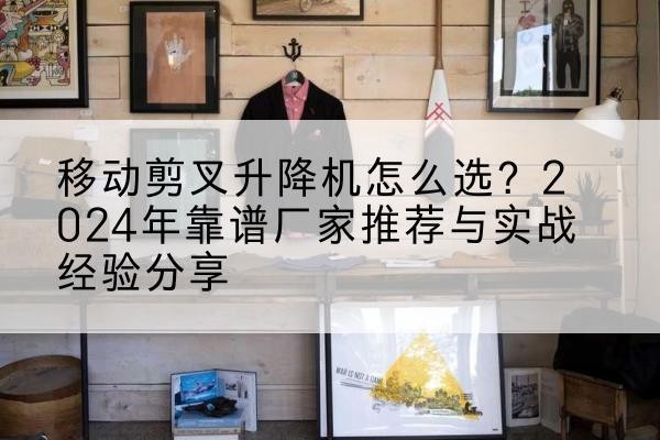 辽阳升降平台厂家推荐-移动剪叉升降机怎么选？2024年靠谱厂家推荐与实战经验分享