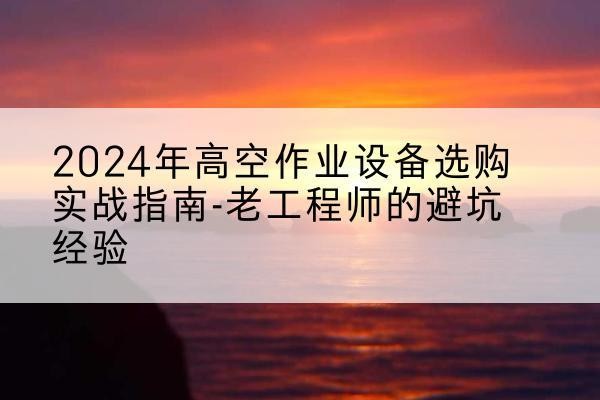 辽阳高空作业升降机厂家推荐-2024年高空作业设备选购实战指南-老工程师的避坑经验