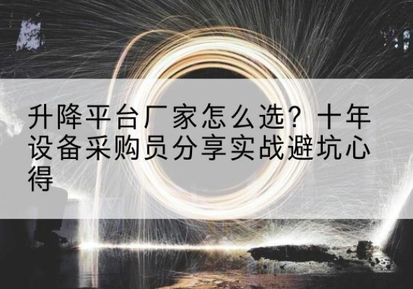 辽阳升降平台厂家-怎么选？十年设备采购员分享实战避坑心得