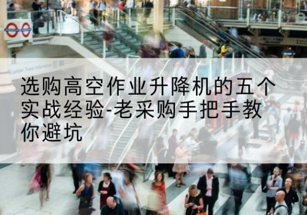 辽阳高空作业升降机厂家-选购高空作业升降机的五个实战经验-老采购手把手教你避坑