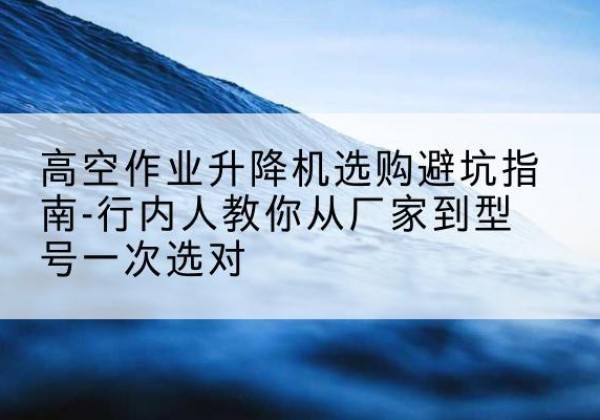 辽阳升降平台厂家-高空作业升降机选购避坑指南-行内人教你从厂家到型号一次选对