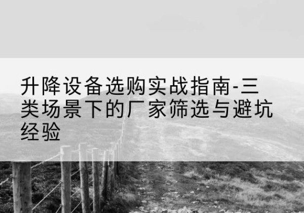 辽阳移动式升降机厂家推荐-升降设备选购实战指南-三类场景下的厂家筛选与避坑经验