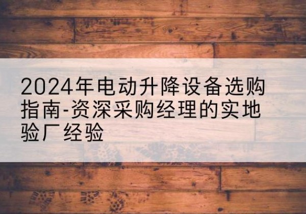 辽阳电动剪叉升降平台厂家-2024年电动升降设备选购指南-资深采购经理的实地验厂经验