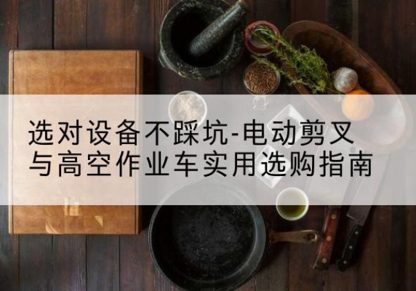 辽阳电动剪叉升降平台怎么选-选对设备不踩坑-电动剪叉与高空作业车实用选购指南