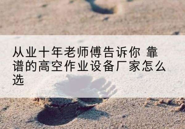 辽阳高空作业升降机厂家推荐-从业十年老师傅告诉你 靠谱的高空作业设备厂家怎么选