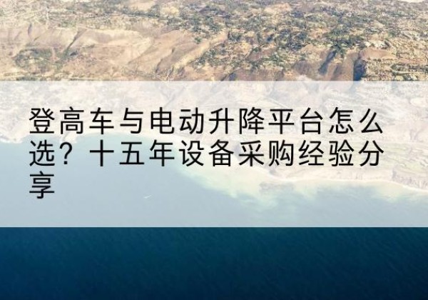 辽阳登高车厂家厂家-登高车与电动升降平台怎么选？十五年设备采购经验分享