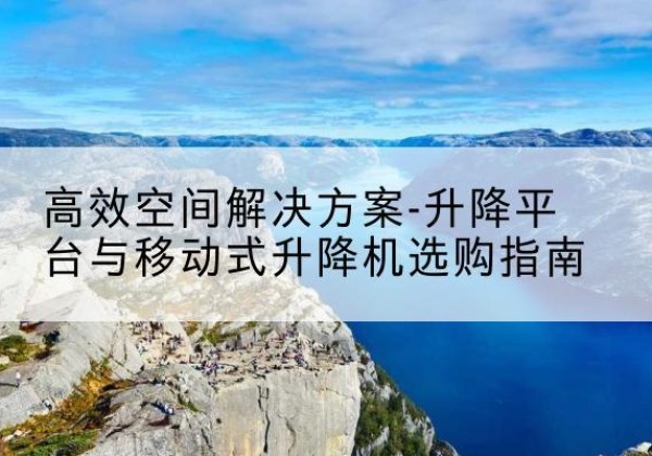 辽阳升降平台厂家-*空间解决方案-升降平台与移动式升降机选购指南