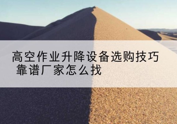 辽阳电动升降平台厂家推荐-高空作业升降设备选购技巧 靠谱厂家怎么找