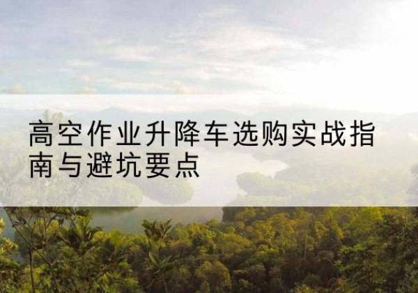 辽阳升降车怎么选-高空作业升降车选购实战指南与避坑要点