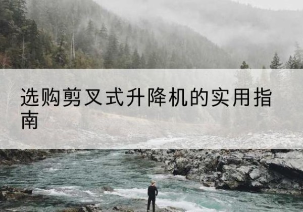 辽阳剪叉式升降机怎么选-选购剪叉式升降机的实用指南