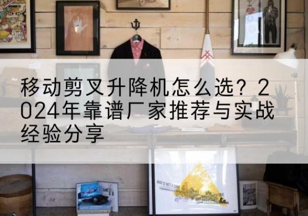 辽阳升降平台厂家推荐-移动剪叉升降机怎么选？2024年靠谱厂家推荐与实战经验分享