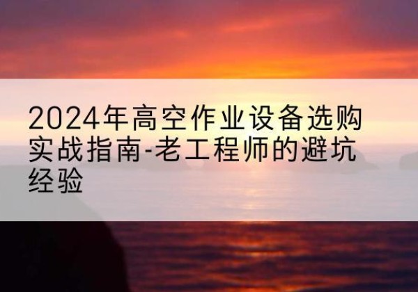 辽阳高空作业升降机厂家推荐-2024年高空作业设备选购实战指南-老工程师的避坑经验